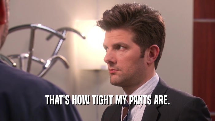 THAT'S HOW TIGHT MY PANTS ARE.  