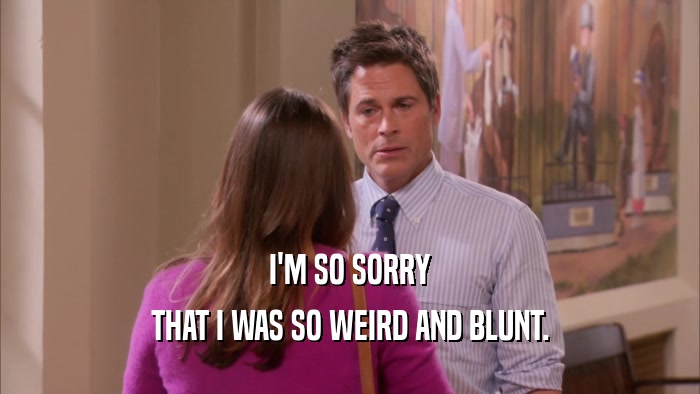 I'M SO SORRY THAT I WAS SO WEIRD AND BLUNT. 