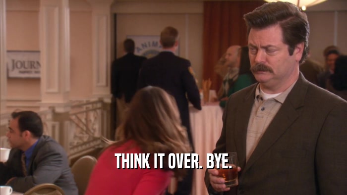 THINK IT OVER. BYE.  