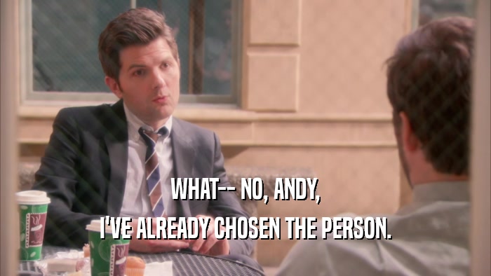 WHAT-- NO, ANDY, I'VE ALREADY CHOSEN THE PERSON. 