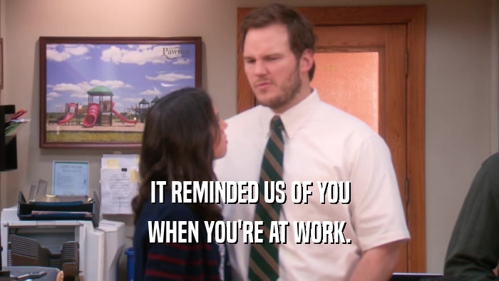 IT REMINDED US OF YOU WHEN YOU'RE AT WORK. 