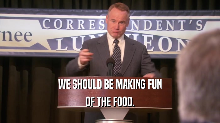 WE SHOULD BE MAKING FUN OF THE FOOD. 