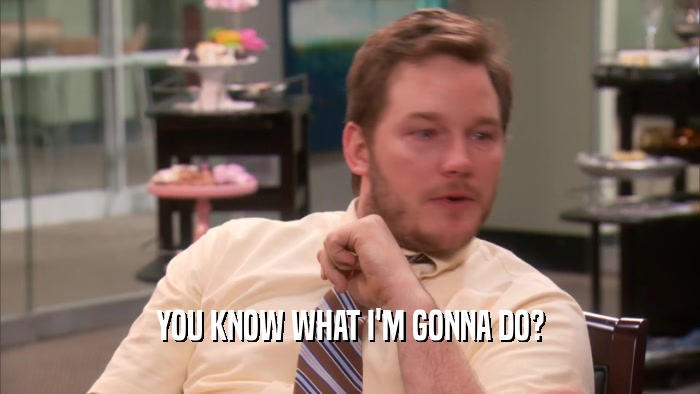 YOU KNOW WHAT I'M GONNA DO?  