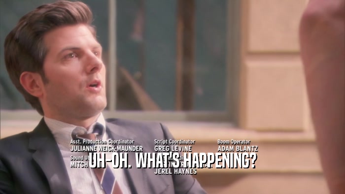 UH-OH. WHAT'S HAPPENING?  