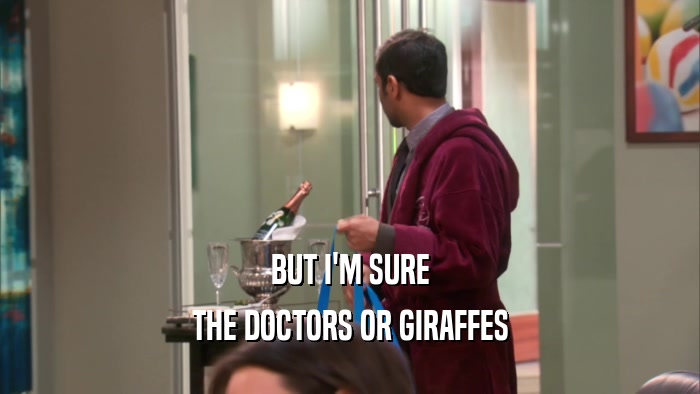 BUT I'M SURE
 THE DOCTORS OR GIRAFFES
 