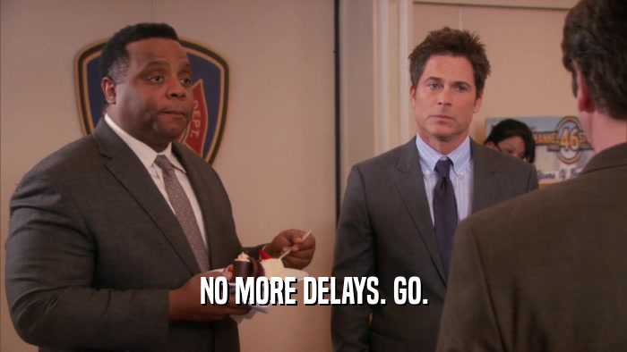 NO MORE DELAYS. GO.  