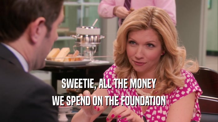 SWEETIE, ALL THE MONEY WE SPEND ON THE FOUNDATION 