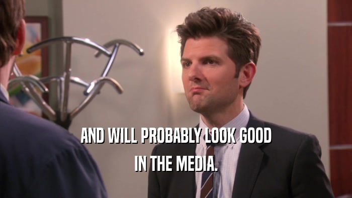 AND WILL PROBABLY LOOK GOOD IN THE MEDIA. 