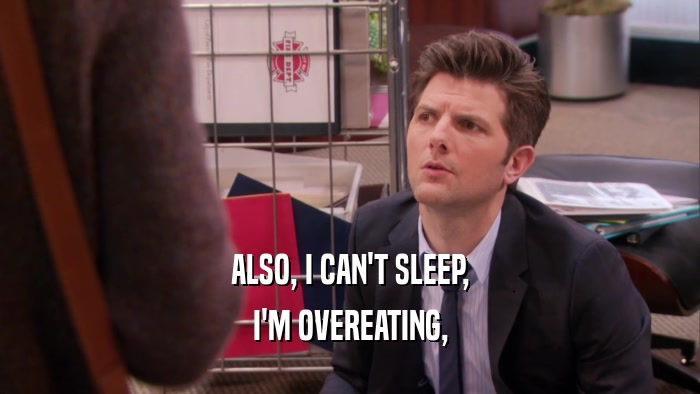 ALSO, I CAN'T SLEEP, I'M OVEREATING, 