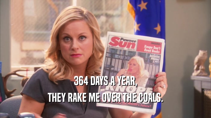 364 DAYS A YEAR, THEY RAKE ME OVER THE COALS. 