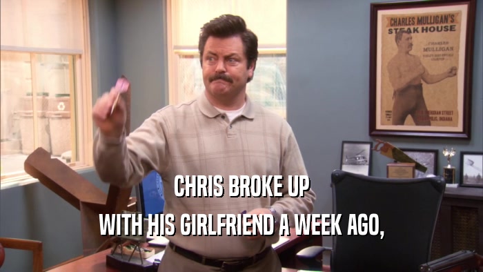CHRIS BROKE UP WITH HIS GIRLFRIEND A WEEK AGO, 