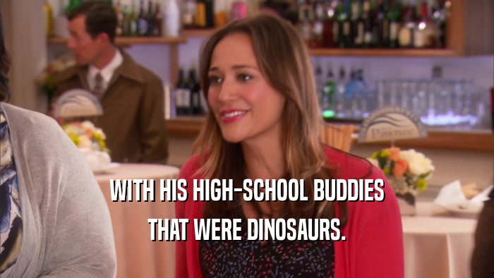WITH HIS HIGH-SCHOOL BUDDIES THAT WERE DINOSAURS. 