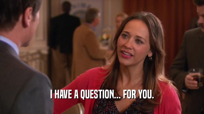 I HAVE A QUESTION... FOR YOU.  