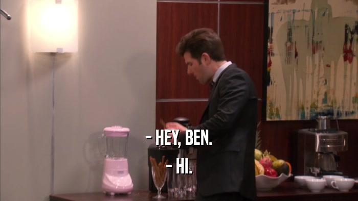 - HEY, BEN. - HI. 
