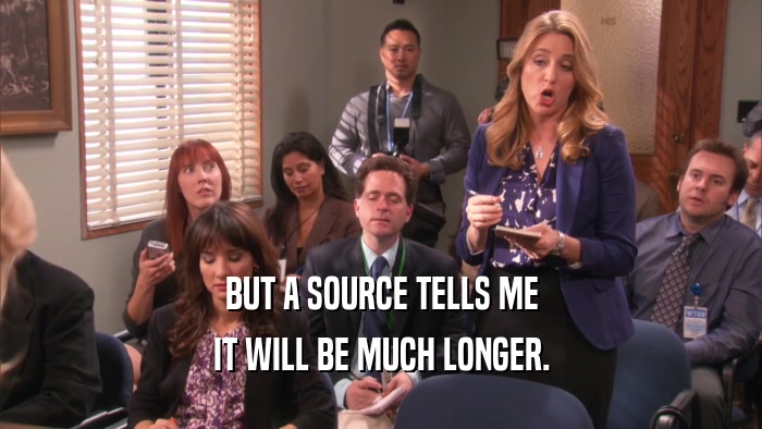 BUT A SOURCE TELLS ME IT WILL BE MUCH LONGER. 