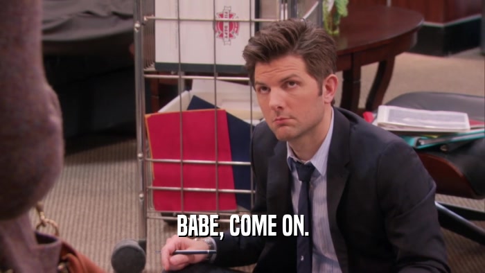 BABE, COME ON.  