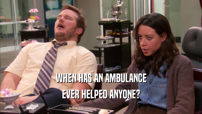 WHEN HAS AN AMBULANCE
 EVER HELPED ANYONE?
 