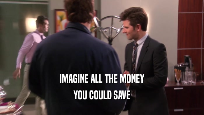 IMAGINE ALL THE MONEY YOU COULD SAVE 