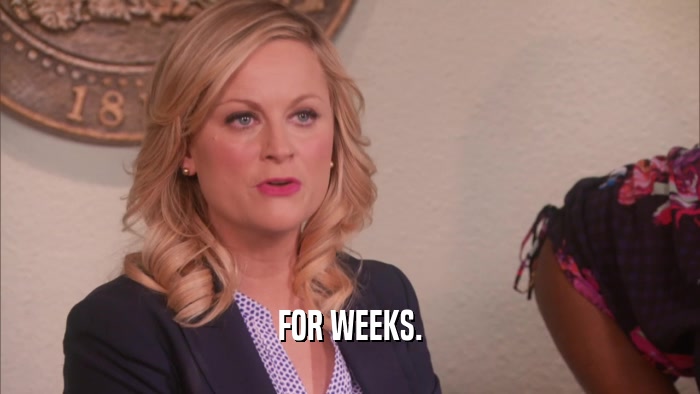 FOR WEEKS.  