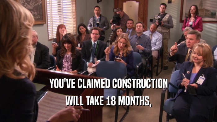 YOU'VE CLAIMED CONSTRUCTION WILL TAKE 18 MONTHS, 