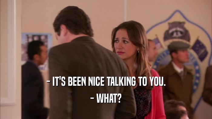 - IT'S BEEN NICE TALKING TO YOU. - WHAT? 