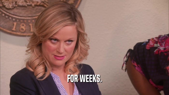FOR WEEKS.  