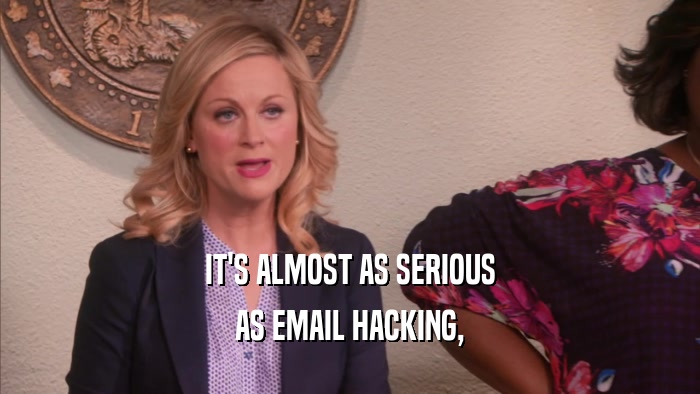 IT'S ALMOST AS SERIOUS AS EMAIL HACKING, 