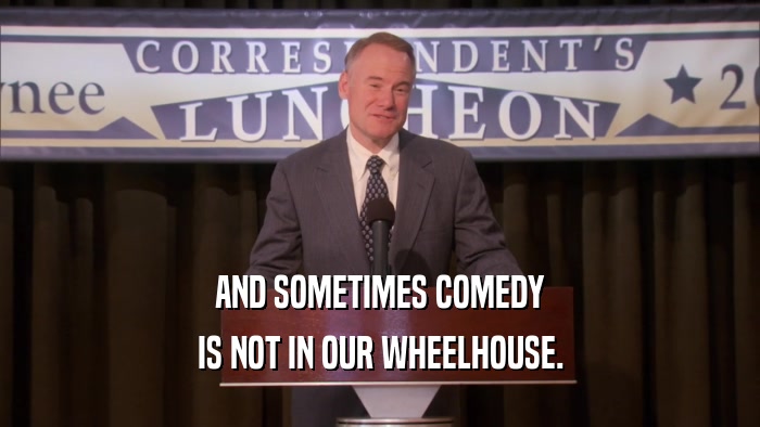 AND SOMETIMES COMEDY IS NOT IN OUR WHEELHOUSE. 