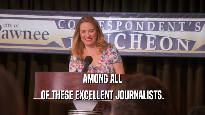 AMONG ALL OF THESE EXCELLENT JOURNALISTS. 