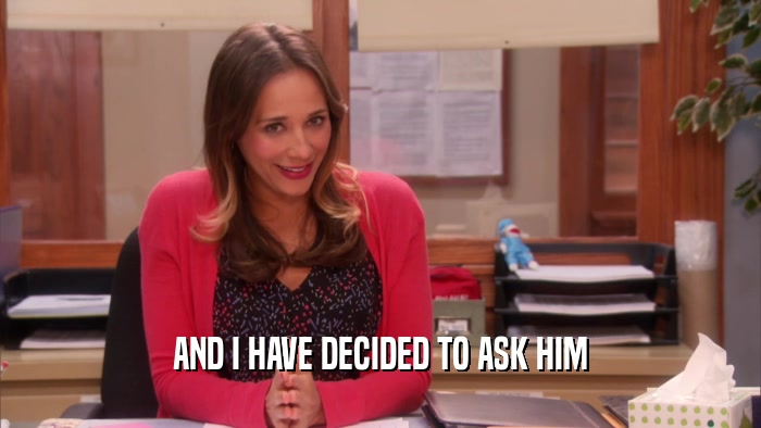AND I HAVE DECIDED TO ASK HIM  