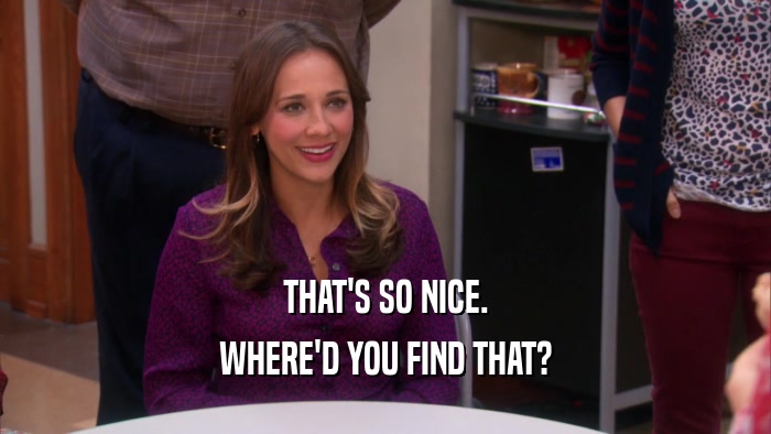 THAT'S SO NICE. WHERE'D YOU FIND THAT? 