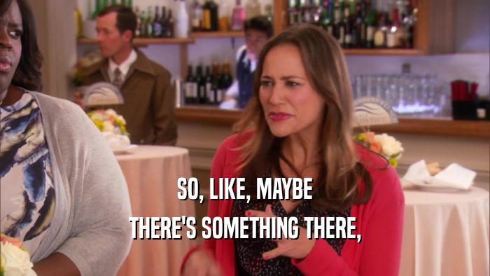 SO, LIKE, MAYBE THERE'S SOMETHING THERE, 