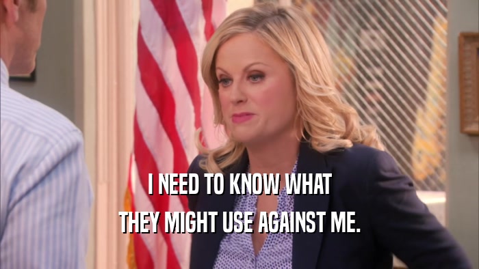 I NEED TO KNOW WHAT THEY MIGHT USE AGAINST ME. 