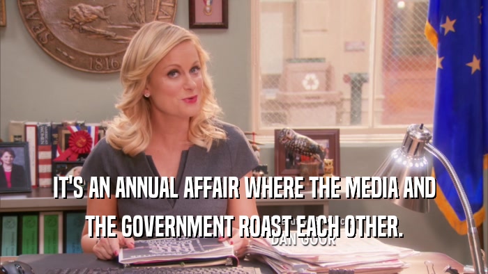 IT'S AN ANNUAL AFFAIR WHERE THE MEDIA AND THE GOVERNMENT ROAST EACH OTHER. 