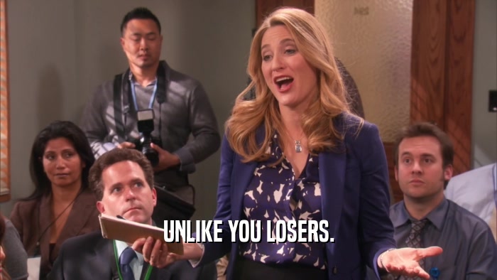 UNLIKE YOU LOSERS.  