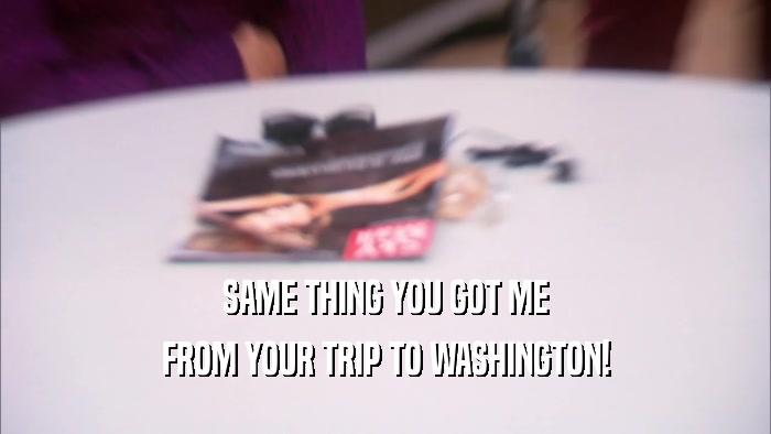 SAME THING YOU GOT ME FROM YOUR TRIP TO WASHINGTON! 