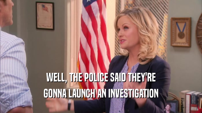 WELL, THE POLICE SAID THEY'RE
 GONNA LAUNCH AN INVESTIGATION
 