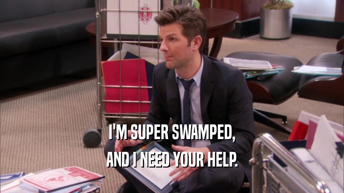 I'M SUPER SWAMPED, AND I NEED YOUR HELP. 