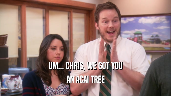 UM... CHRIS, WE GOT YOU AN ACAI TREE 