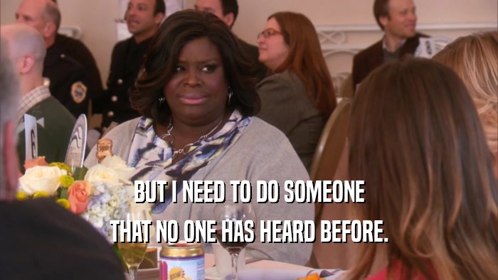 BUT I NEED TO DO SOMEONE THAT NO ONE HAS HEARD BEFORE. 