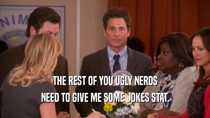 THE REST OF YOU UGLY NERDS NEED TO GIVE ME SOME JOKES STAT. 