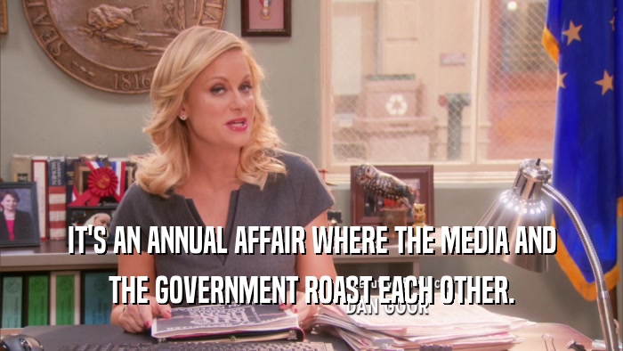 IT'S AN ANNUAL AFFAIR WHERE THE MEDIA AND THE GOVERNMENT ROAST EACH OTHER. 