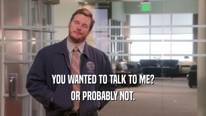 YOU WANTED TO TALK TO ME? OR PROBABLY NOT. 