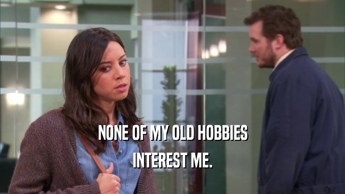 NONE OF MY OLD HOBBIES INTEREST ME. 