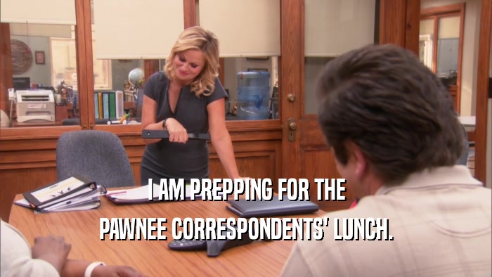 I AM PREPPING FOR THE PAWNEE CORRESPONDENTS' LUNCH. 