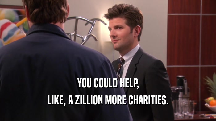 YOU COULD HELP, LIKE, A ZILLION MORE CHARITIES. 