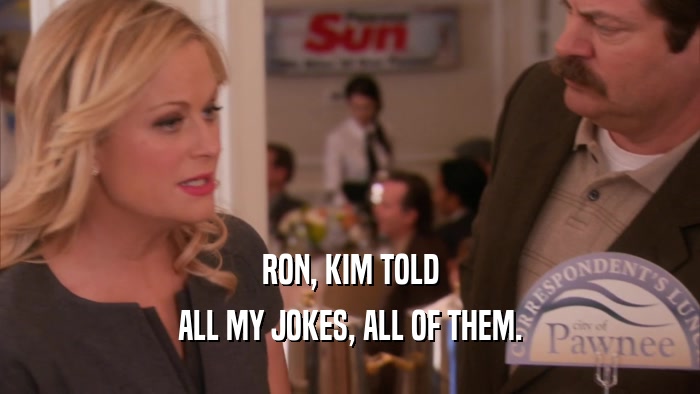 RON, KIM TOLD ALL MY JOKES, ALL OF THEM. 