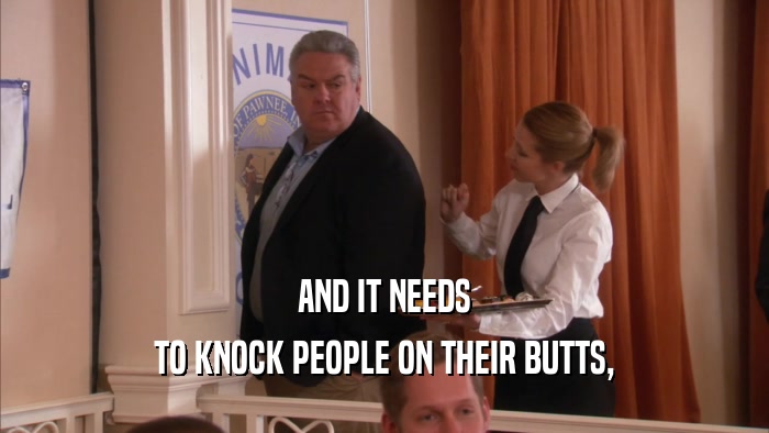 AND IT NEEDS TO KNOCK PEOPLE ON THEIR BUTTS, 