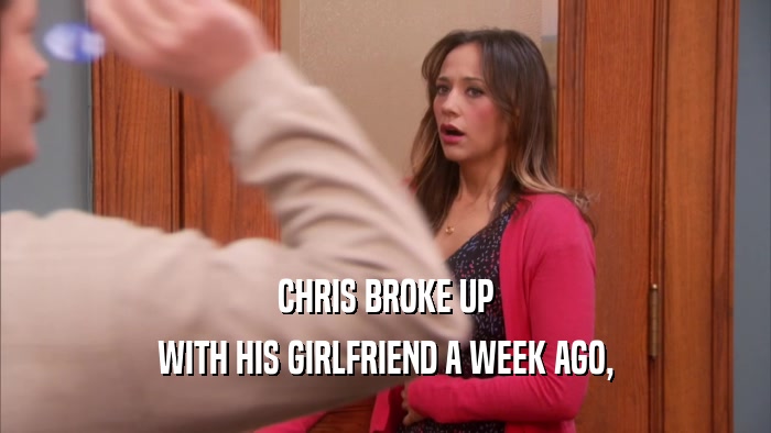 CHRIS BROKE UP WITH HIS GIRLFRIEND A WEEK AGO, 