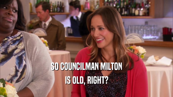 SO COUNCILMAN MILTON
 IS OLD, RIGHT?
 